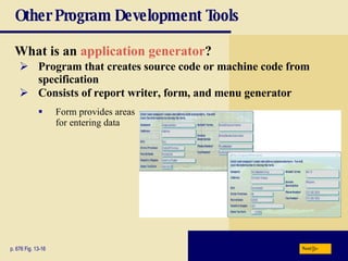 Other Program Development Tools What is an  application generator ? p. 676 Fig. 13-16 Program that creates source code or machine code from specification Consists of report writer, form, and menu generator Form provides areas for entering data Next 