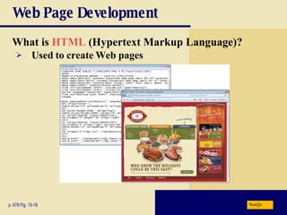 Web Page Development What is  HTML   (Hypertext Markup Language)? p. 678 Fig. 13-18 Used to create Web pages Next 