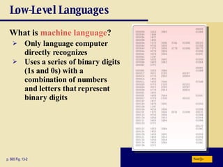 Low-Level Languages What is  machine language ? p. 665 Fig. 13-2 Only language computer directly recognizes Uses a series of binary digits (1s and 0s) with a combination of numbers and letters that represent binary digits  Next 