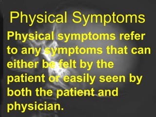 Physical Symptoms   Physical symptoms refer to any symptoms that can either be felt by the patient or easily seen by both the patient and physician.   