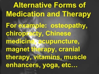 Alternative Forms of Medication and Therapy  For example:  osteopathy, chiropracty, Chinese medicine, acupuncture, magnet therapy, cranial therapy, vitamins, muscle enhancers, yoga, etc… 