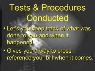 Tests & Procedures Conducted Let’s you keep track of what was done to you and when it happened. Gives you a way to cross reference your bill when it comes. 