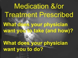 Medication &/or Treatment Prescribed What does your physician want you to take (and how)?  What does your physician want you to do? 