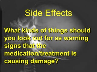 Side Effects What kinds of things should you look out for as warning signs that the medication/treatment is causing damage? 