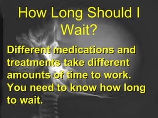 How Long Should I Wait? Different medications and treatments take different amounts of time to work.  You need to know how long to wait. 