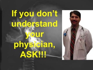 If you don’t understand your physician, ASK!!!  