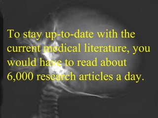 To stay up-to-date with the current medical literature, you would have to read about 6,000 research articles a day. 