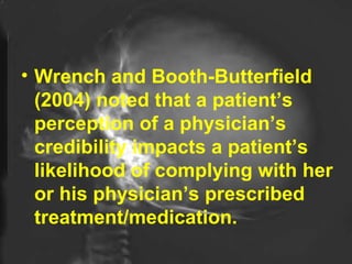 Wrench and Booth-Butterfield (2004) noted that a patient’s perception of a physician’s credibility impacts a patient’s likelihood of complying with her or his physician’s prescribed treatment/medication.  