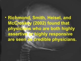 Richmond, Smith, Heisel, and McCroskey (2002) found that physicians who are both highly assertive or highly responsive are seen as credible physicians.   
