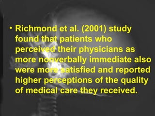 Richmond et al. (2001) study found that patients who perceived their physicians as more nonverbally immediate also were more satisfied and reported higher perceptions of the quality of medical care they received.  