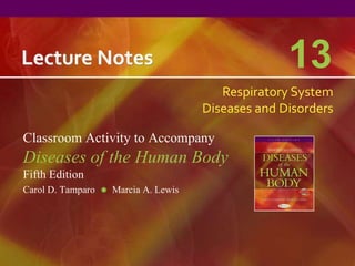 Lecture Notes                                      13
                                        Respiratory System
                                     Diseases and Disorders

Classroom Activity to Accompany
Diseases of the Human Body
Fifth Edition
Carol D. Tamparo   Marcia A. Lewis
 