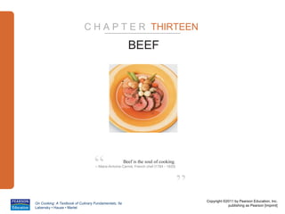 C H A P T E R THIRTEEN

                                                        BEEF




                                  “                   Beef is the soul of cooking.
                                   – Maire-Antoine Carmé, French chef (1784 - 1833)




                                                                                      ”
                                                                                          Copyright ©2011 by Pearson Education, Inc.
On Cooking: A Textbook of Culinary Fundamentals, 5e
                                                                                                      publishing as Pearson [imprint]
Labensky • Hause • Martel
 