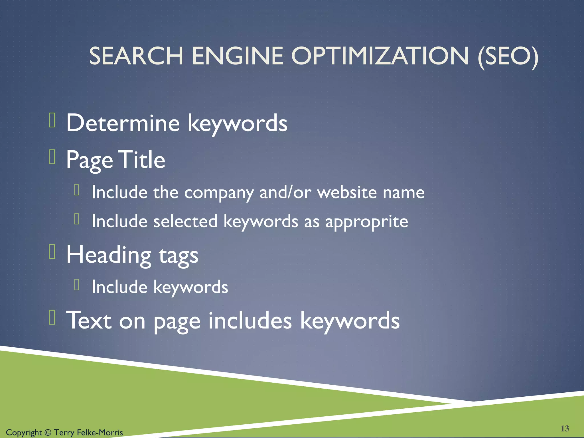Copyright © Terry Felke-Morris
SEARCH ENGINE OPTIMIZATION (SEO)
 Determine keywords
 Page Title
 Include the company and/or website name
 Include selected keywords as approprite
 Heading tags
 Include keywords
 Text on page includes keywords
13
 