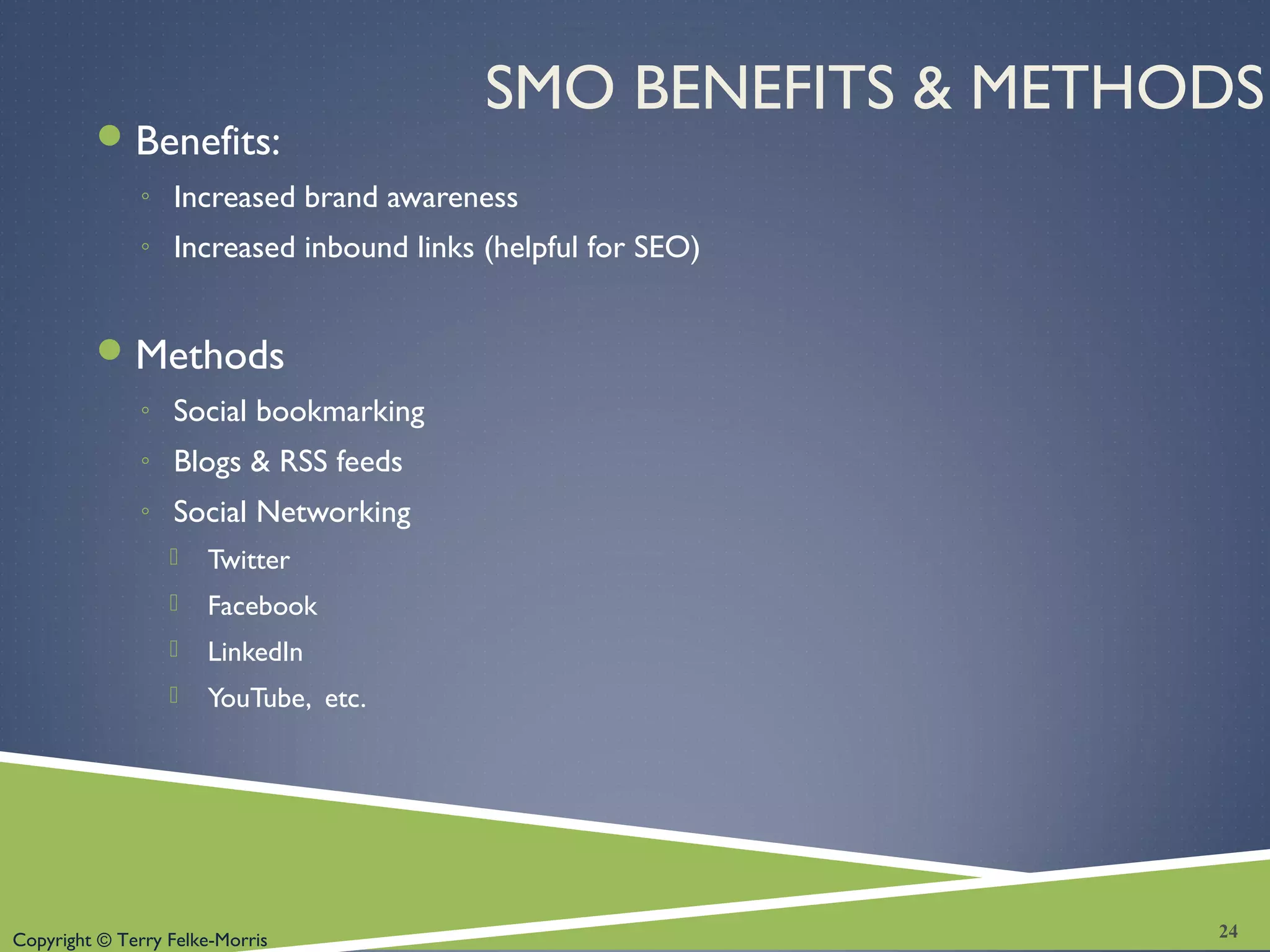 Copyright © Terry Felke-Morris
SMO BENEFITS & METHODS
Benefits:
◦ Increased brand awareness
◦ Increased inbound links (helpful for SEO)
Methods
◦ Social bookmarking
◦ Blogs & RSS feeds
◦ Social Networking
 Twitter
 Facebook
 LinkedIn
 YouTube, etc.
24
 