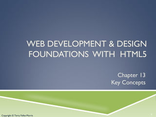 Copyright © Terry Felke-Morris
WEB DEVELOPMENT & DESIGN
FOUNDATIONS WITH HTML5
Chapter 13
Key Concepts
1Copyright © Terry Felke-Morris
 