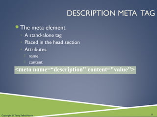 Copyright © Terry Felke-Morris
DESCRIPTION META TAG
The meta element
◦ A stand-alone tag
◦ Placed in the head section
◦ Attributes:
 name
 content
<meta name=“description" content="value">
11
 