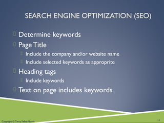 Copyright © Terry Felke-Morris
SEARCH ENGINE OPTIMIZATION (SEO)
 Determine keywords
 Page Title
 Include the company and/or website name
 Include selected keywords as approprite
 Heading tags
 Include keywords
 Text on page includes keywords
13
 
