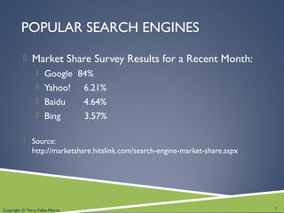 Copyright © Terry Felke-Morris
POPULAR SEARCH ENGINES
 Market Share Survey Results for a Recent Month:
 Google 84%
 Yahoo! 6.21%
 Baidu 4.64%
 Bing 3.57%
 Source:
http://marketshare.hitslink.com/search-engine-market-share.aspx
3
 