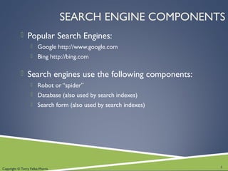 Copyright © Terry Felke-Morris
SEARCH ENGINE COMPONENTS
 Popular Search Engines:
 Google http://www.google.com
 Bing http://bing.com
 Search engines use the following components:
 Robot or “spider”
 Database (also used by search indexes)
 Search form (also used by search indexes)
5
 