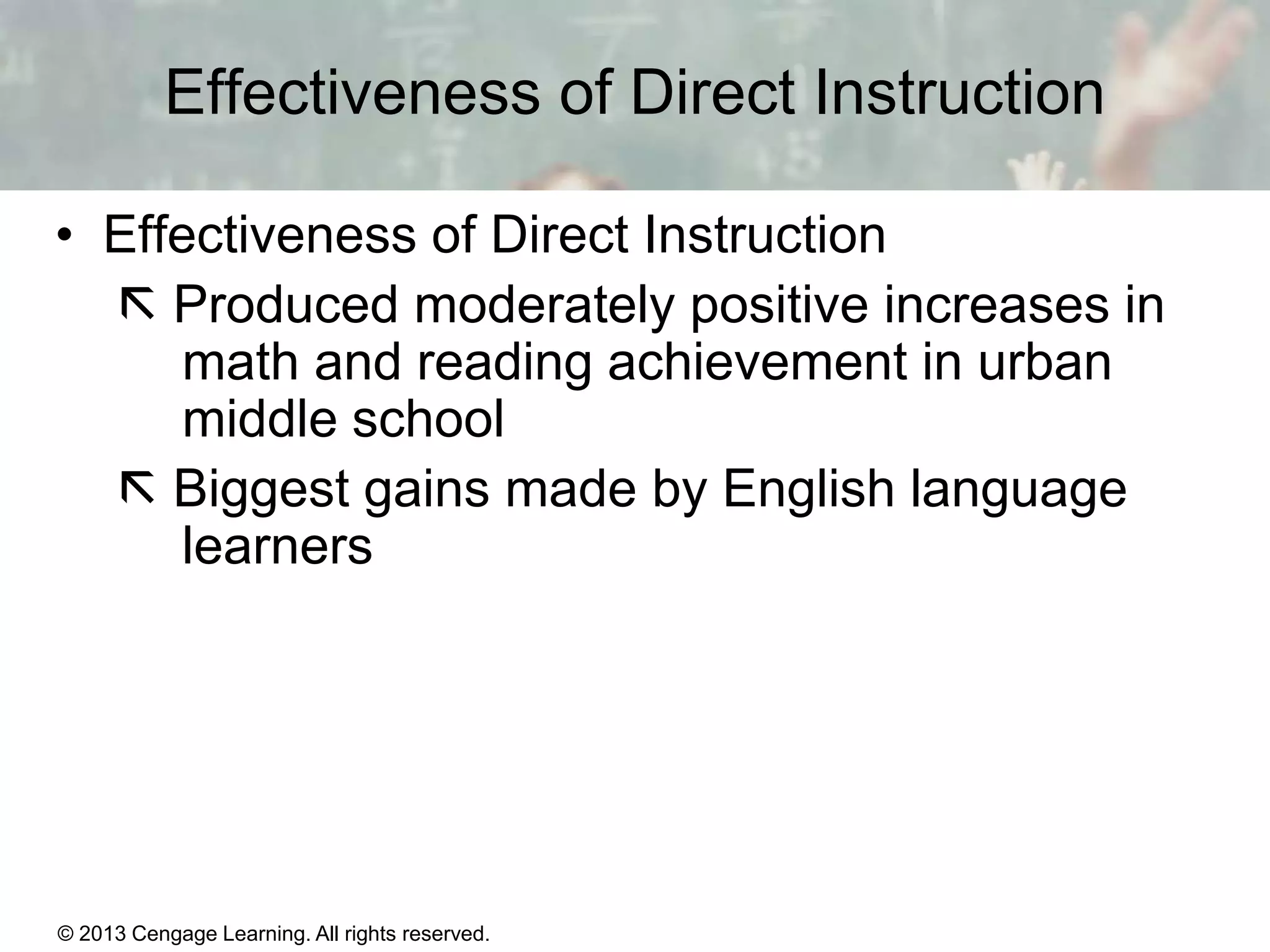 Effectiveness of Direct Instruction
• Effectiveness of Direct Instruction
 Produced moderately positive increases in
math and reading achievement in urban
middle school
 Biggest gains made by English language
learners

© 2013 Cengage Learning. All rights reserved.

11 | 17

 