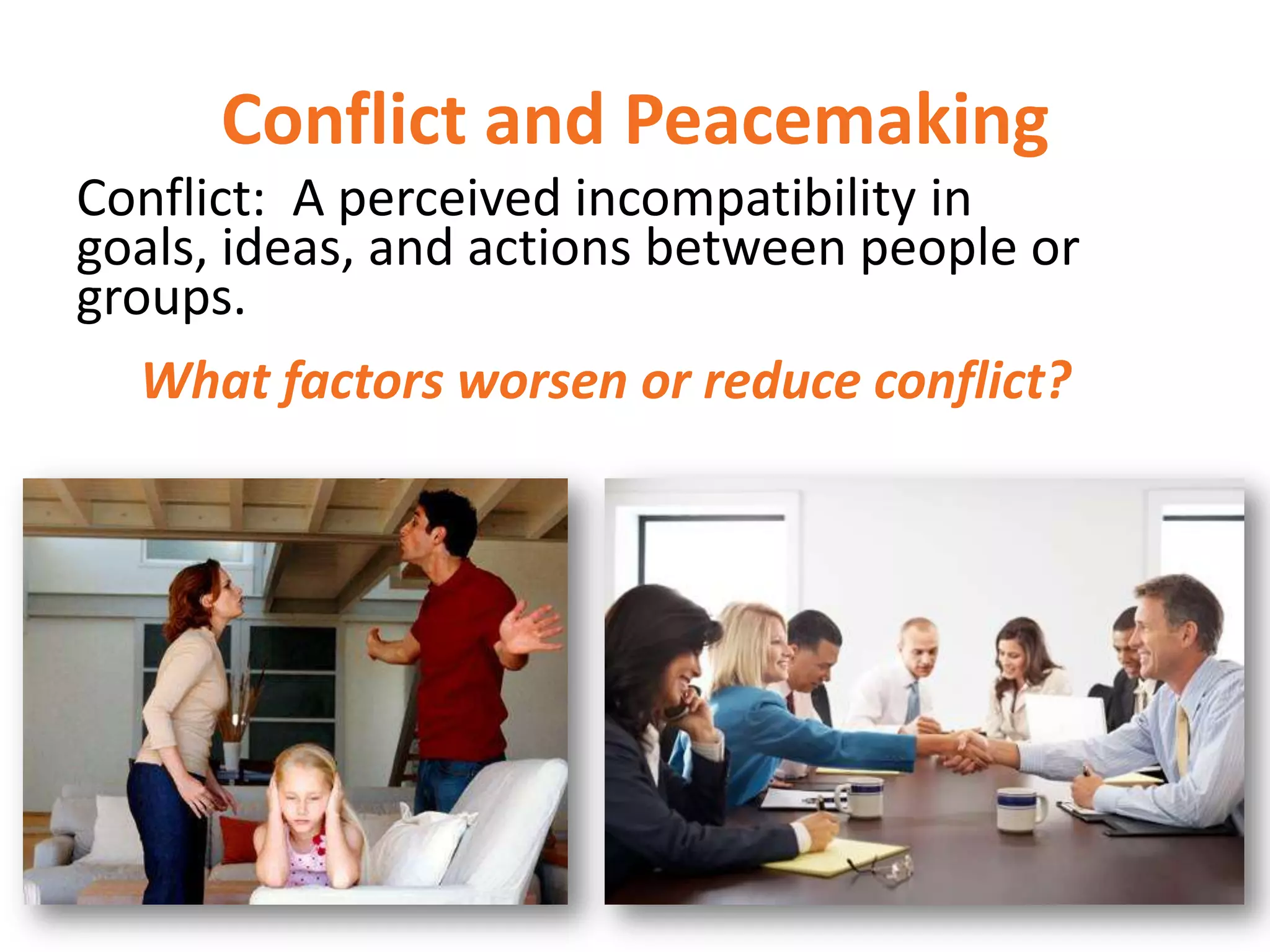 Conflict and Peacemaking
Conflict: A perceived incompatibility in
goals, ideas, and actions between people or
groups.
What factors worsen or reduce conflict?

 