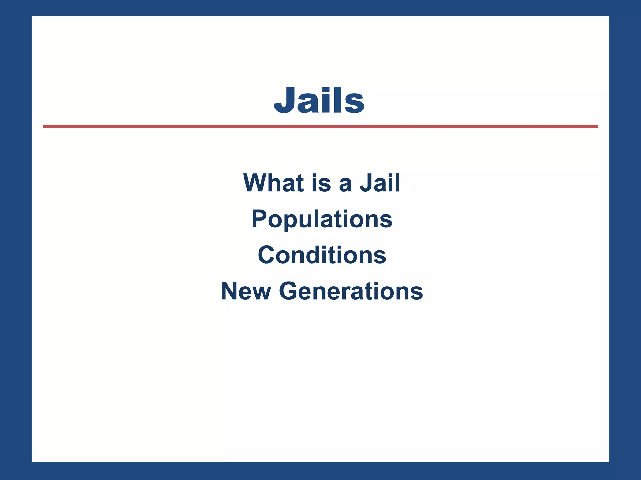 Jails 
What is a Jail 
Populations 
Conditions 
New Generations 
 