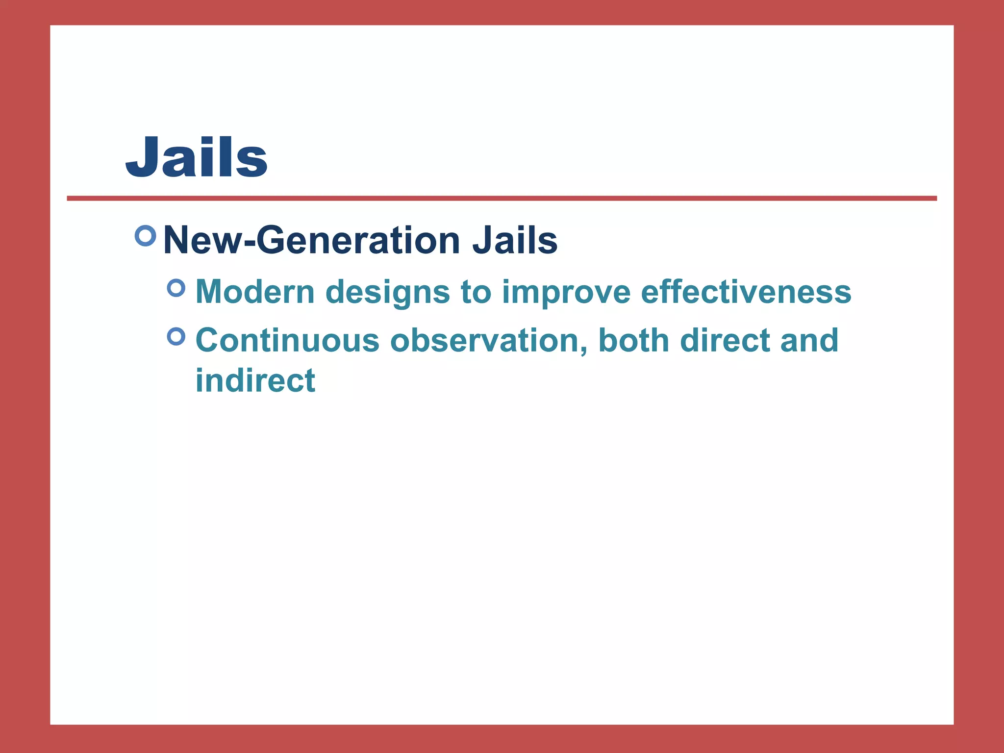 Jails 
New-Generation Jails 
 Modern designs to improve effectiveness 
 Continuous observation, both direct and 
indirect 
 