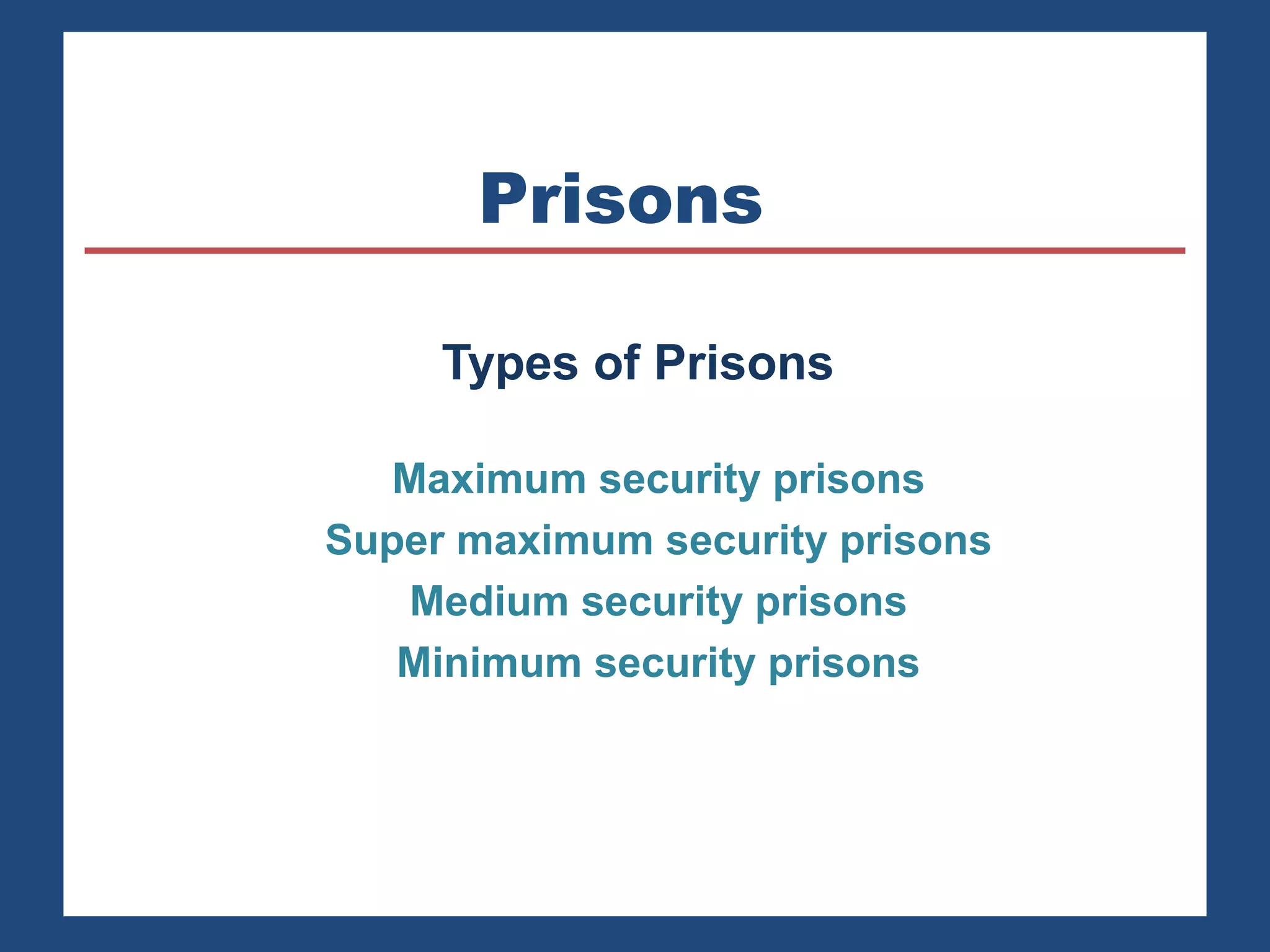 Prisons 
Types of Prisons 
Maximum security prisons 
Super maximum security prisons 
Medium security prisons 
Minimum security prisons 
 