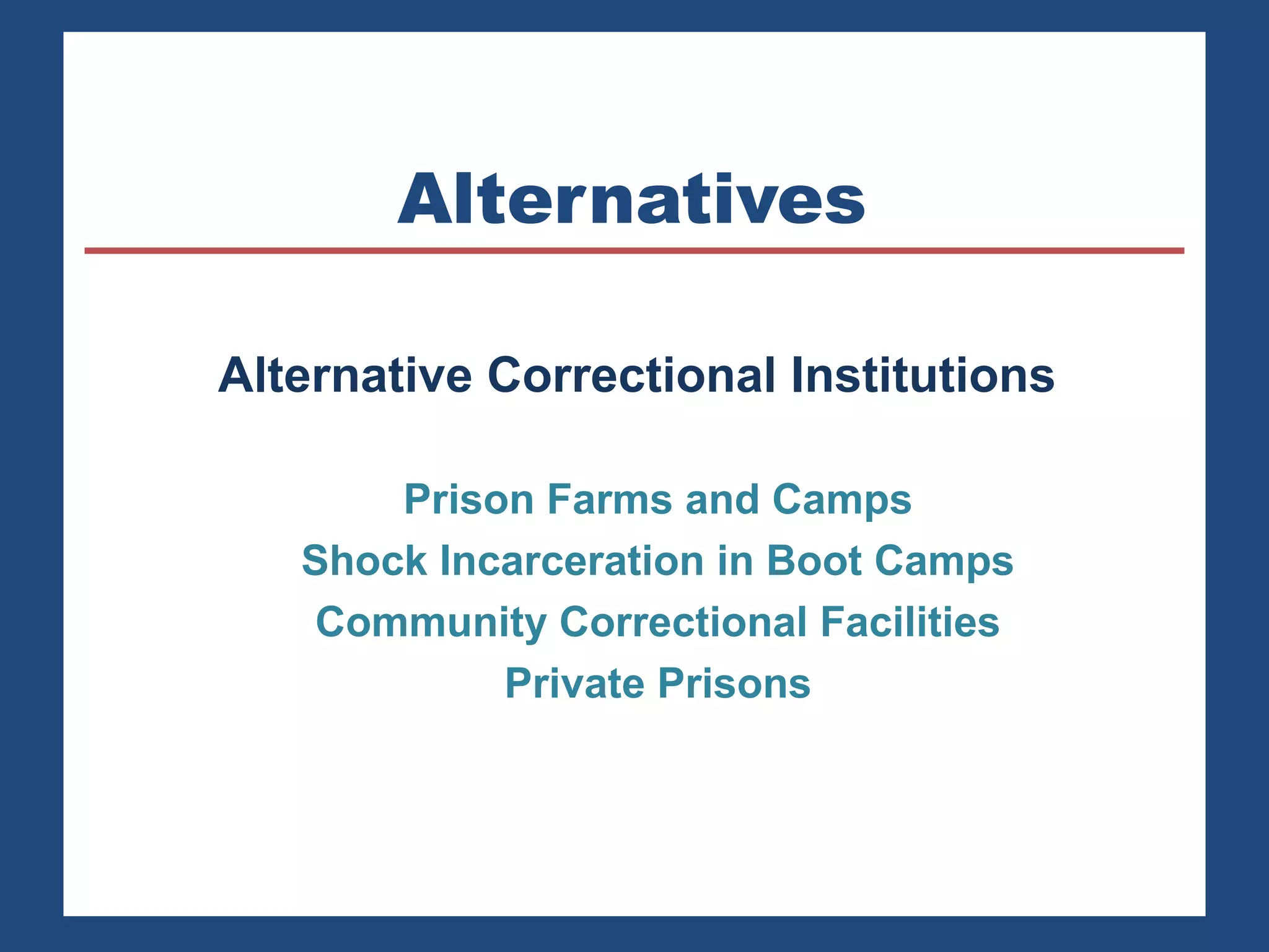 Alternatives 
Alternative Correctional Institutions 
Prison Farms and Camps 
Shock Incarceration in Boot Camps 
Community Correctional Facilities 
Private Prisons 
 