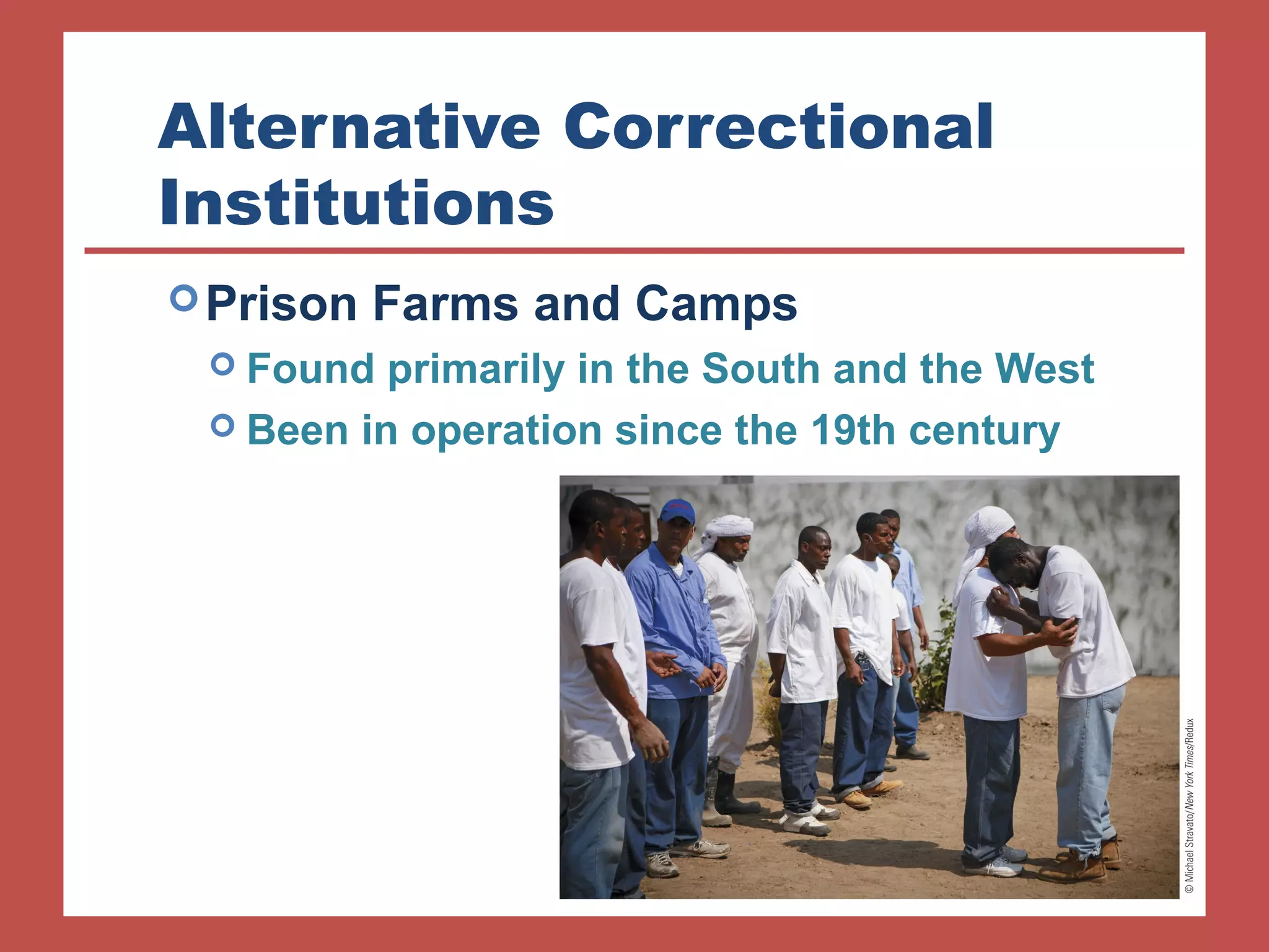 Alternative Correctional 
Institutions 
Prison Farms and Camps 
 Found primarily in the South and the West 
 Been in operation since the 19th century 
 