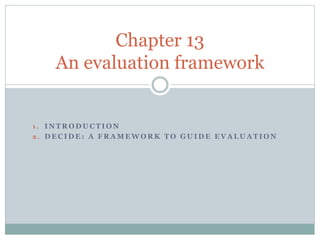 Chapter 13 
An evaluation framework 
1 . INTRODUCTION 
2 . DECIDE: A FRAMEWORK TO GUIDE EVALUATION 
 