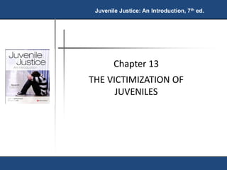 Juvenile Justice: An Introduction, 7th ed. 
Chapter 13 
THE VICTIMIZATION OF 
JUVENILES 
 