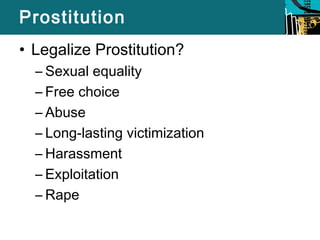 Prostitution 
• Legalize Prostitution? 
– Sexual equality 
– Free choice 
– Abuse 
– Long-lasting victimization 
– Harassment 
– Exploitation 
– Rape 
 