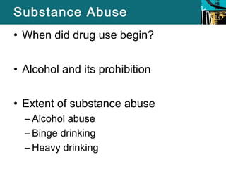 Substance Abuse 
• When did drug use begin? 
• Alcohol and its prohibition 
• Extent of substance abuse 
– Alcohol abuse 
– Binge drinking 
– Heavy drinking 
 