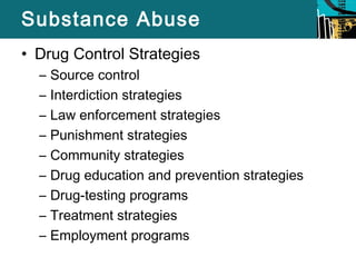 Substance Abuse 
• Drug Control Strategies 
– Source control 
– Interdiction strategies 
– Law enforcement strategies 
– Punishment strategies 
– Community strategies 
– Drug education and prevention strategies 
– Drug-testing programs 
– Treatment strategies 
– Employment programs 
 