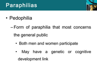 Paraphilias 
• Pedophilia 
– Form of paraphilia that most concerns 
the general public 
• Both men and women participate 
• May have a genetic or cognitive 
development link 
 