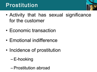 Prostitution 
• Activity that has sexual significance 
for the customer 
• Economic transaction 
• Emotional indifference 
• Incidence of prostitution 
– E-hooking 
– Prostitution abroad 
 