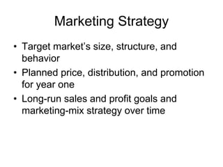 Marketing Strategy
• Target market’s size, structure, and
behavior
• Planned price, distribution, and promotion
for year one
• Long-run sales and profit goals and
marketing-mix strategy over time
 