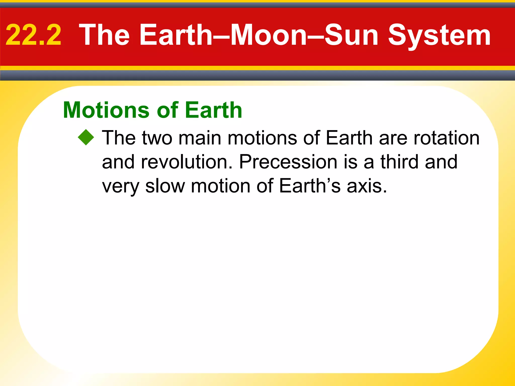 Motions of Earth
22.2 The Earth–Moon–Sun System
 The two main motions of Earth are rotation
and revolution. Precession is a third and
very slow motion of Earth’s axis.
 