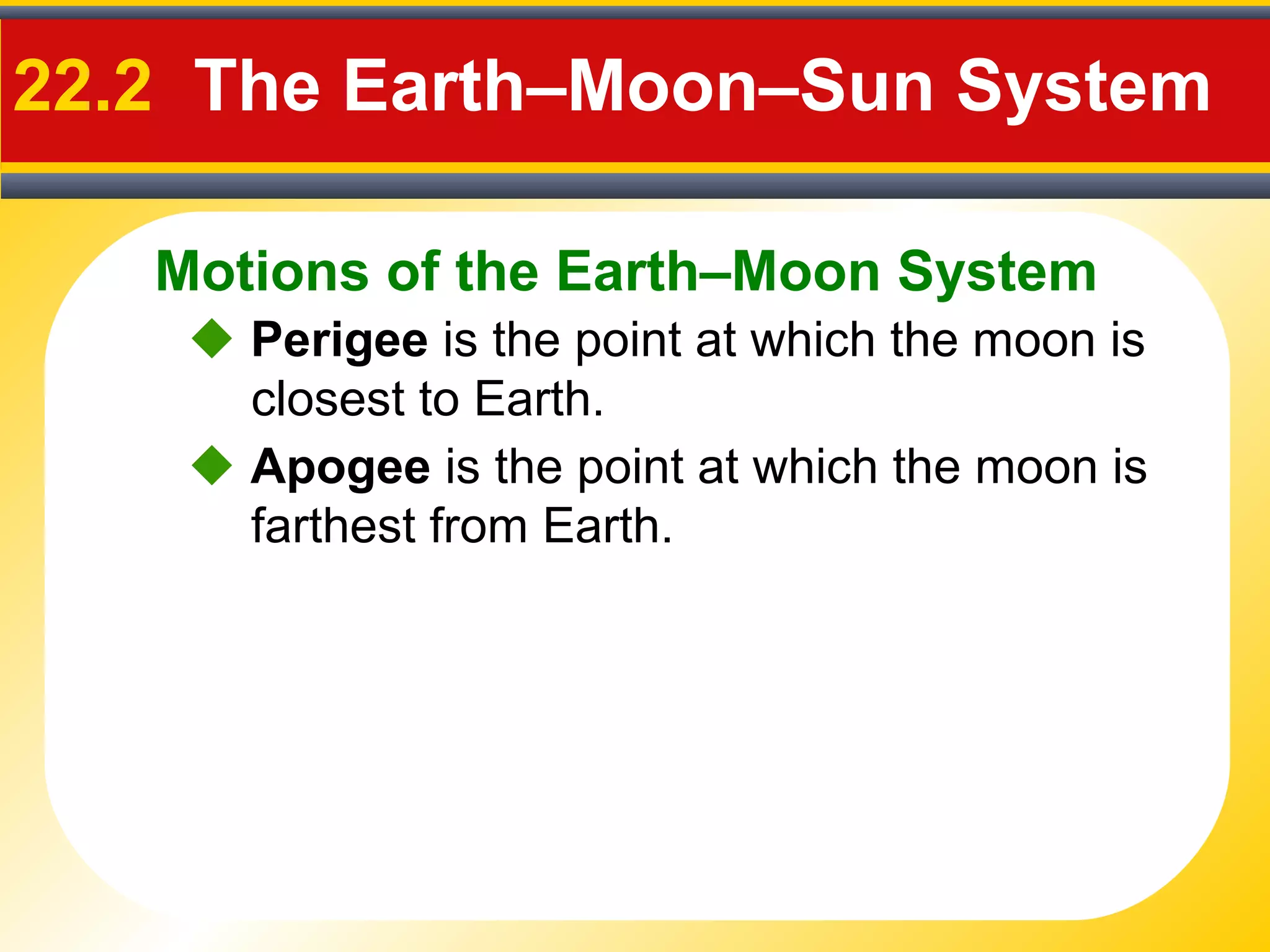 Motions of the Earth–Moon System
22.2 The Earth–Moon–Sun System
 Perigee is the point at which the moon is
closest to Earth.
 Apogee is the point at which the moon is
farthest from Earth.
 