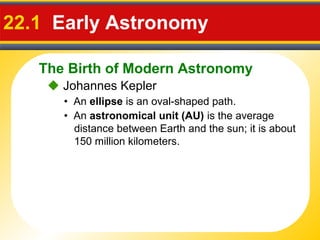 The Birth of Modern Astronomy
22.1 Early Astronomy
 Johannes Kepler
• An ellipse is an oval-shaped path.
• An astronomica...