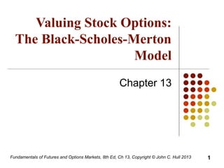 Fundamentals of Futures and Options Markets, 8th Ed, Ch 13, Copyright © John C. Hull 2013
Valuing Stock Options:
The Black-Scholes-Merton
Model
Chapter 13
1
 