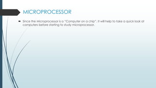 MICROPROCESSOR
 Since the Microprocessor is a “Computer on a chip”. It will help to take a quick look at
computers before starting to study microprocessor.
 