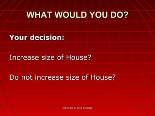 Your decision:Your decision:
Increase size of House?Increase size of House?
Do not increase size of House?Do not increase size of House?
Copyright © 2011 CengageCopyright © 2011 Cengage
WHAT WOULD YOU DO?WHAT WOULD YOU DO?
 