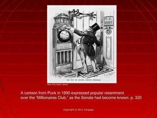 A cartoon from Puck in 1890 expressed popular resentmentA cartoon from Puck in 1890 expressed popular resentment
over the “Millionaires Club,” as the Senate had become known. p. 320over the “Millionaires Club,” as the Senate had become known. p. 320
Copyright © 2011 CengageCopyright © 2011 Cengage
New York Public Library
 