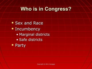 Who is in Congress?Who is in Congress?
 Sex and RaceSex and Race
 IncumbencyIncumbency
• Marginal districtsMarginal districts
• Safe districtsSafe districts
 PartyParty
Copyright © 2011 CengageCopyright © 2011 Cengage
 