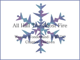 All Hail The Ghost Fire
Wynter Wonderland: A WYDC
Chapter Thirteen
 