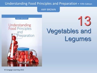 © Cengage Learning 2015
Understanding Food Principles and Preparation • Fifth Edition
AMY BROWN
© Cengage Learning 2015
Vegetables and
Legumes
13
 