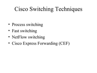 Cisco Switching Techniques
• Process switching
• Fast switching
• NetFlow switching
• Cisco Express Forwarding (CEF)
 