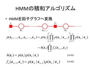 HMMηeͥ르ꥺ
? HMMӥդ؉Q


                                     ? N                ? N
p(x1 ,?, x N , z1 ,?, z N ) ? p(z1 ) ?? p(z n | z n ?1 )?? p(x n | z n )
                                     ? n?2              ? n ?1
                                          N
                               ? h(z1 )? f n (z n ?1 , z n )
                                         n?2

h(z1 ) ? p(z1 ) p(x1 | z1 )                                (13.45)


f n (z n ?1 , z n ) ? p(z n | z n ?1 ) p (x n | z n )      (13.46)
 